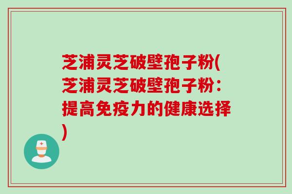 芝浦灵芝破壁孢子粉(芝浦灵芝破壁孢子粉：提高免疫力的健康选择)