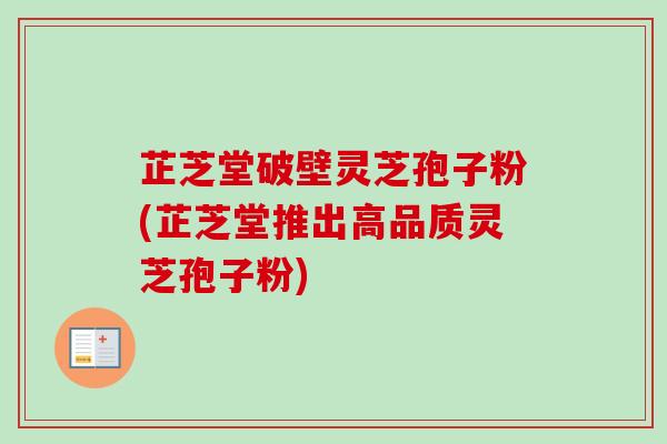芷芝堂破壁灵芝孢子粉(芷芝堂推出高品质灵芝孢子粉) 芷芝堂破壁灵芝孢子粉(芷芝堂推出高品质灵芝孢子粉)