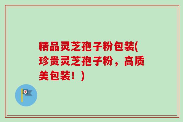 精品灵芝孢子粉包装(珍贵灵芝孢子粉，高质美包装！)
