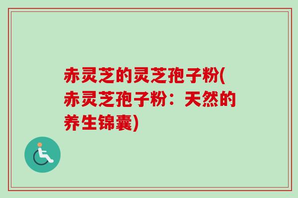 赤灵芝的灵芝孢子粉(赤灵芝孢子粉：天然的养生锦囊)