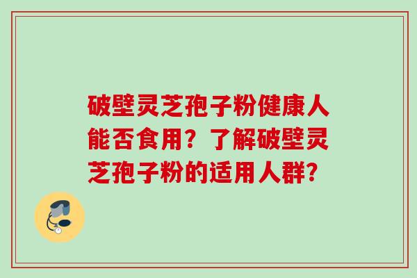 破壁灵芝孢子粉健康人能否食用？了解破壁灵芝孢子粉的适用人群？