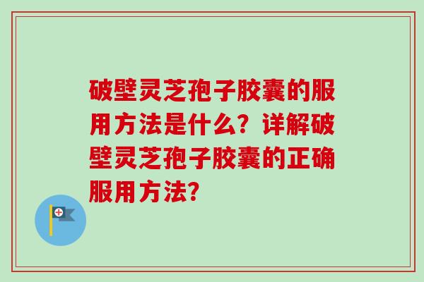 破壁灵芝孢子胶囊的服用方法是什么？详解破壁灵芝孢子胶囊的正确服用方法？