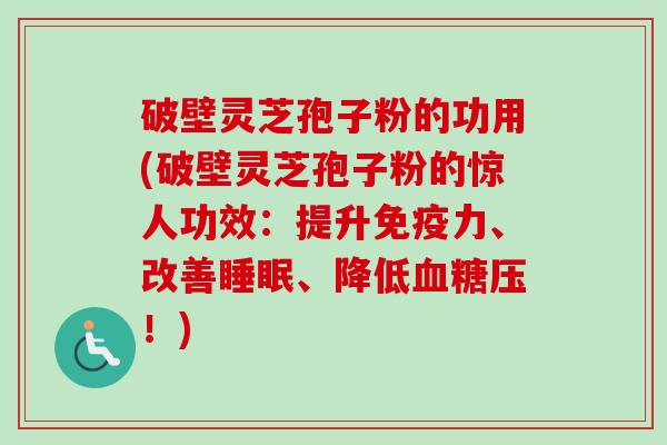 破壁灵芝孢子粉的功用(破壁灵芝孢子粉的惊人功效：提升免疫力、改善睡眠、降低血糖压！)
