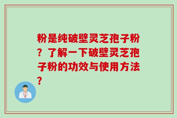 粉是纯破壁灵芝孢子粉？了解一下破壁灵芝孢子粉的功效与使用方法？