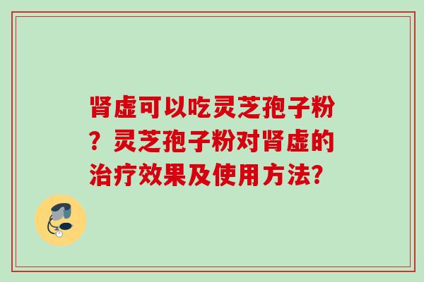 肾虚可以吃灵芝孢子粉？灵芝孢子粉对肾虚的治疗效果及使用方法？