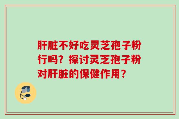 肝脏不好吃灵芝孢子粉行吗？探讨灵芝孢子粉对肝脏的保健作用？