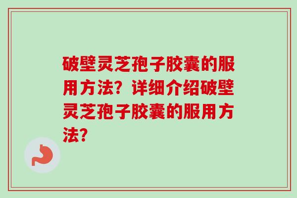破壁灵芝孢子胶囊的服用方法？详细介绍破壁灵芝孢子胶囊的服用方法？