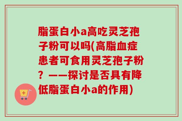 脂蛋白小a高吃灵芝孢子粉可以吗(高脂血症患者可食用灵芝孢子粉？——探讨是否具有降低脂蛋白小a的作用)