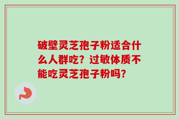 破壁灵芝孢子粉适合什么人群吃？过敏体质不能吃灵芝孢子粉吗？