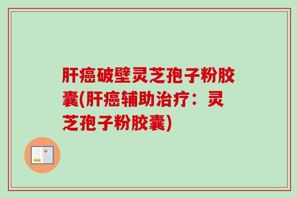 肝癌破壁灵芝孢子粉胶囊(肝癌辅助治疗：灵芝孢子粉胶囊)