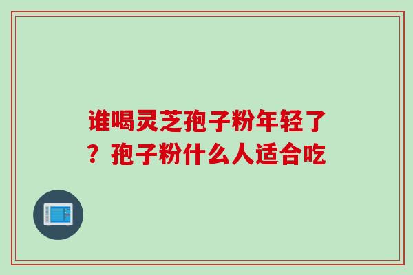 谁喝灵芝孢子粉年轻了？孢子粉什么人适合吃
