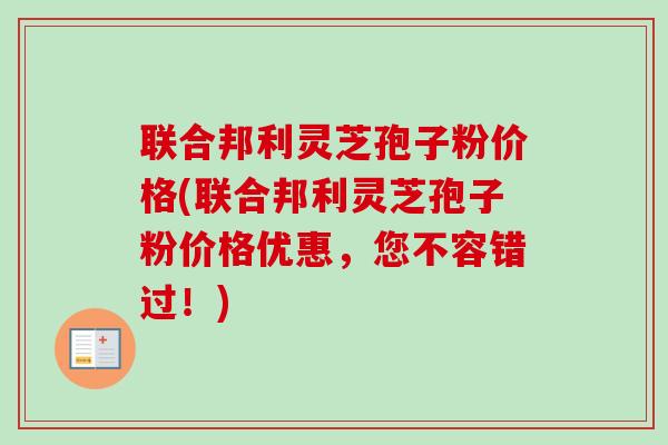 联合邦利灵芝孢子粉价格(联合邦利灵芝孢子粉价格优惠，您不容错过！)