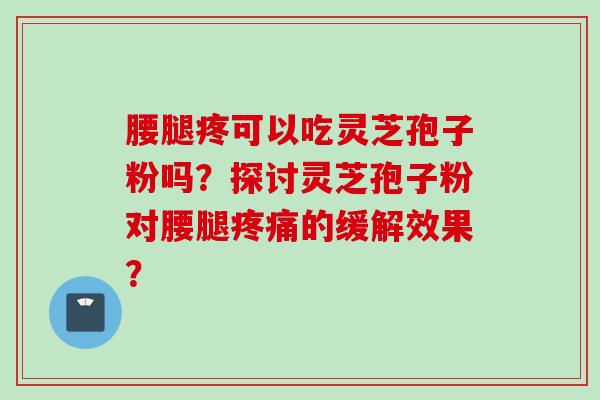 腰腿疼可以吃灵芝孢子粉吗？探讨灵芝孢子粉对腰腿疼痛的缓解效果？