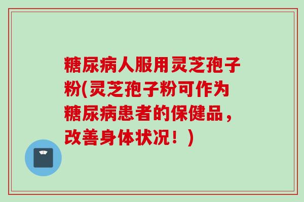 糖尿病人服用灵芝孢子粉(灵芝孢子粉可作为糖尿病患者的保健品，改善身体状况！)