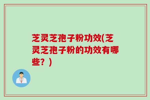 芝灵芝孢子粉功效(芝灵芝孢子粉的功效有哪些？)