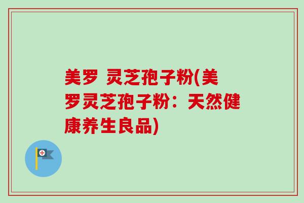 美罗 灵芝孢子粉(美罗灵芝孢子粉:天然健康养生良品) 美罗 灵芝孢子粉(美罗灵芝孢子粉:天然健康养生良品)