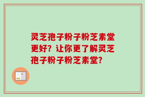 灵芝孢子粉子粉芝素堂更好？让你更了解灵芝孢子粉子粉芝素堂？