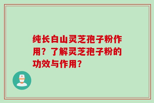 纯长白山灵芝孢子粉作用？了解灵芝孢子粉的功效与作用？