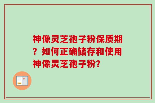 神像灵芝孢子粉保质期？如何正确储存和使用神像灵芝孢子粉？