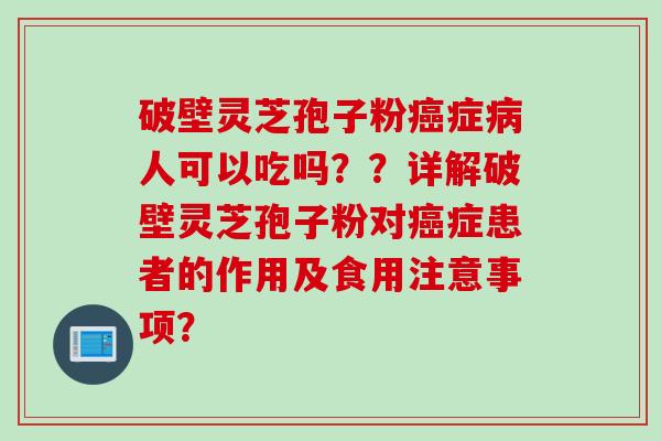 破壁灵芝孢子粉癌症病人可以吃吗？？详解破壁灵芝孢子粉对癌症患者的作用及食用注意事项？