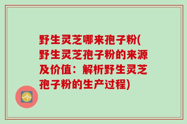 野生灵芝哪来孢子粉(野生灵芝孢子粉的来源及价值:解析野生灵芝孢子粉的生产过程) 野生灵芝哪来孢子粉(野生灵芝孢子粉的来源及价值:解析野生灵芝孢子粉的生产过程)