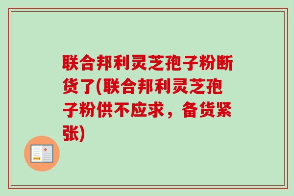 联合邦利灵芝孢子粉断货了(联合邦利灵芝孢子粉供不应求，备货紧张)