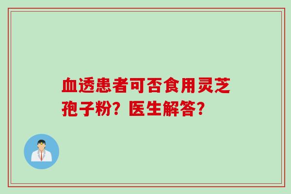透患者可否食用灵芝孢子粉?医生解答? 透患者可否食用灵芝孢子粉?医生解答?