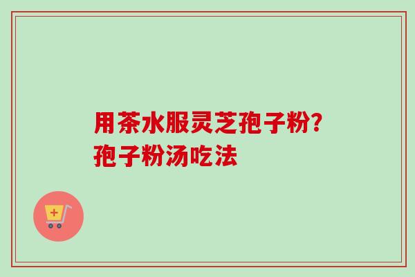 用茶水服灵芝孢子粉？孢子粉汤吃法