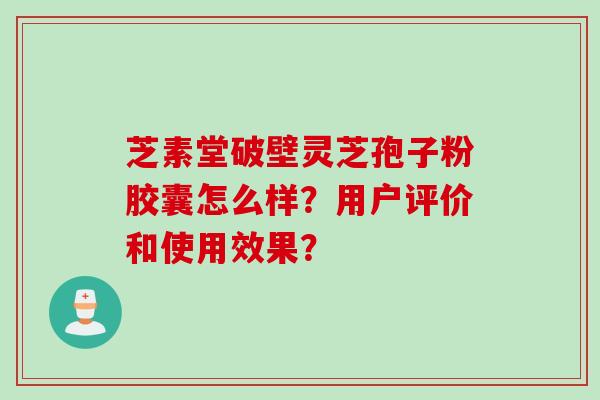 芝素堂破壁灵芝孢子粉胶囊怎么样？用户评价和使用效果？