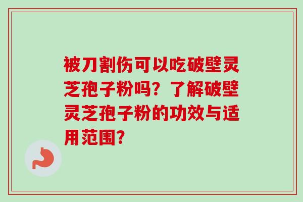 被刀割伤可以吃破壁灵芝孢子粉吗?了解破壁灵芝孢子粉的功效与适用范围? 被刀割伤可以吃破壁灵芝孢子粉吗?了解破壁灵芝孢子粉的功效与适用范围?