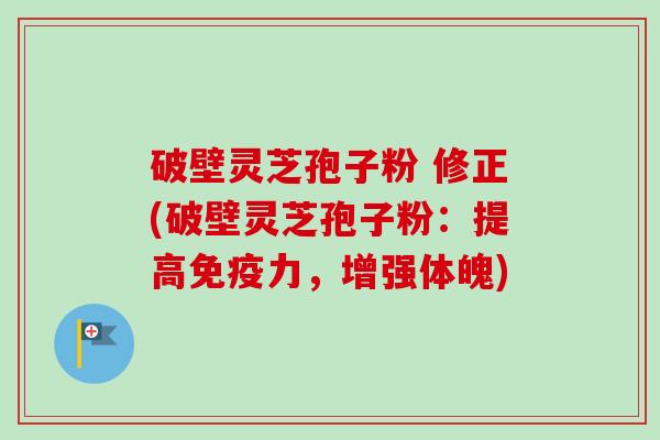 破壁灵芝孢子粉 修正(破壁灵芝孢子粉：提高免疫力，增强体魄)