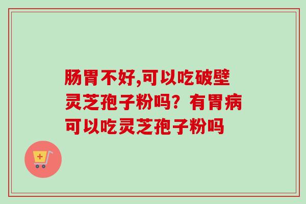 肠胃不好,可以吃破壁灵芝孢子粉吗？有胃病可以吃灵芝孢子粉吗
