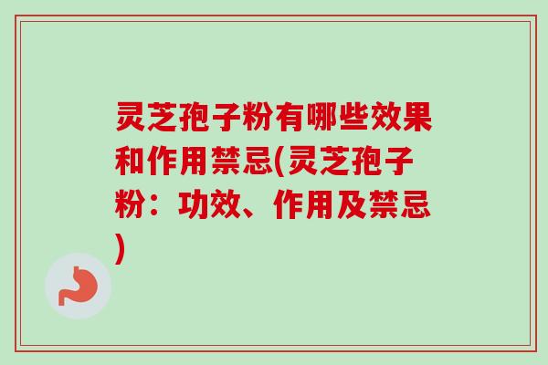 灵芝孢子粉有哪些效果和作用禁忌(灵芝孢子粉：功效、作用及禁忌)