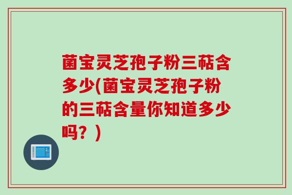 菌宝灵芝孢子粉三萜含多少(菌宝灵芝孢子粉的三萜含量你知道多少吗？)
