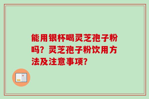 能用银杯喝灵芝孢子粉吗?灵芝孢子粉饮用方法及注意事项? 能用银杯喝灵芝孢子粉吗?灵芝孢子粉饮用方法及注意事项?