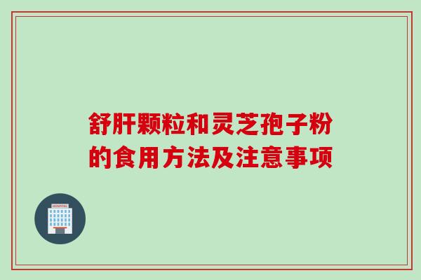 舒肝颗粒和灵芝孢子粉的食用方法及注意事项