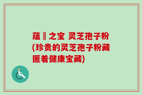 蕴蔵之宝 灵芝孢子粉(珍贵的灵芝孢子粉藏匿着健康宝藏) 蕴蔵之宝 灵芝孢子粉(珍贵的灵芝孢子粉藏匿着健康宝藏)