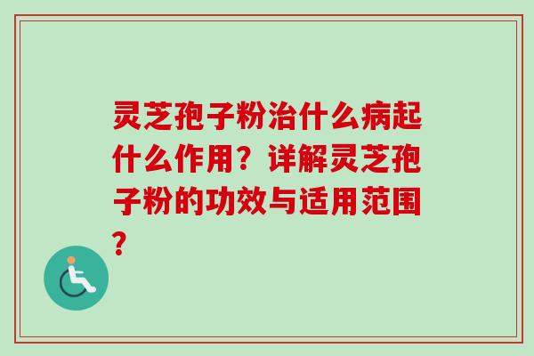 灵芝孢子粉治什么病起什么作用？详解灵芝孢子粉的功效与适用范围？