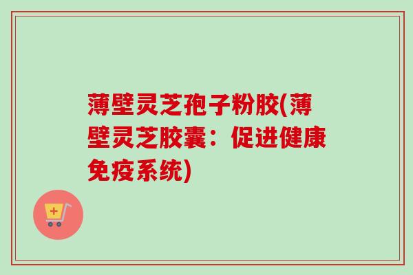 薄壁灵芝孢子粉胶(薄壁灵芝胶囊：促进健康免疫系统)