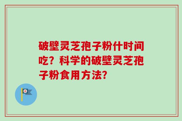 破壁灵芝孢子粉什时间吃？科学的破壁灵芝孢子粉食用方法？