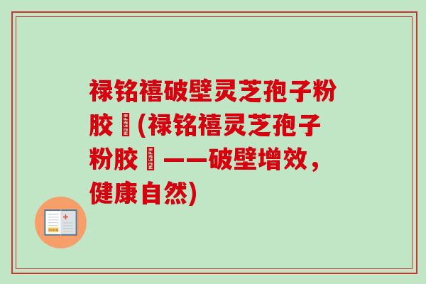 禄铭禧破壁灵芝孢子粉胶蘘(禄铭禧灵芝孢子粉胶蘘——破壁增效，健康自然)