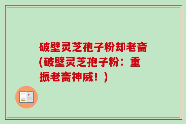 破壁灵芝孢子粉却老斋(破壁灵芝孢子粉：重振老斋神威！)