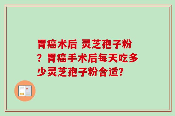 胃癌术后 灵芝孢子粉？胃癌手术后每天吃多少灵芝孢子粉合适？