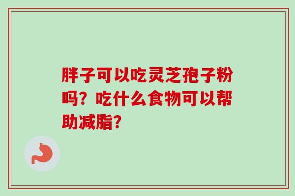 胖子可以吃灵芝孢子粉吗？吃什么食物可以帮助减脂？