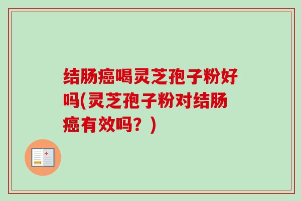结肠癌喝灵芝孢子粉好吗(灵芝孢子粉对结肠癌有效吗？)