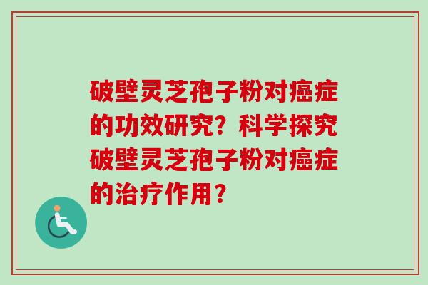 破壁灵芝孢子粉对癌症的功效研究？科学探究破壁灵芝孢子粉对癌症的治疗作用？