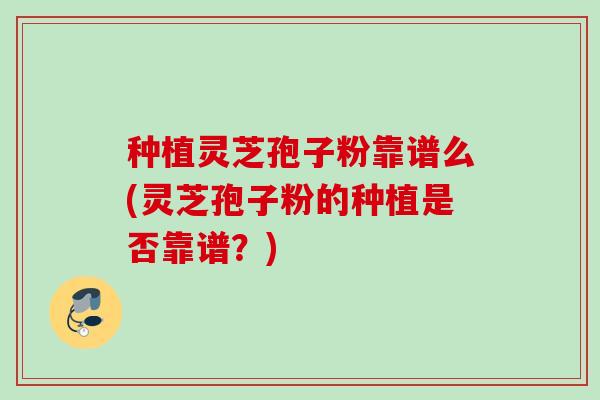 种植灵芝孢子粉靠谱么(灵芝孢子粉的种植是否靠谱？)