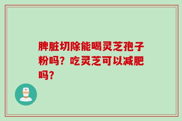脾脏切除能喝灵芝孢子粉吗？吃灵芝可以减肥吗？