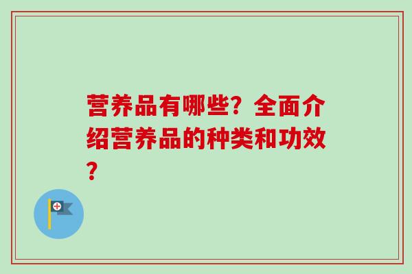 营养品有哪些？全面介绍营养品的种类和功效？