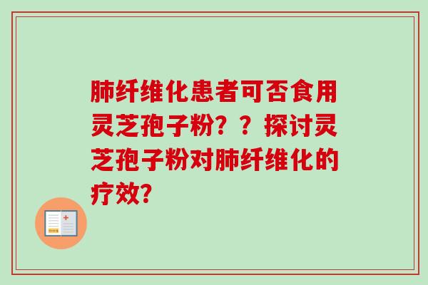 肺纤维化患者可否食用灵芝孢子粉？？探讨灵芝孢子粉对肺纤维化的疗效？